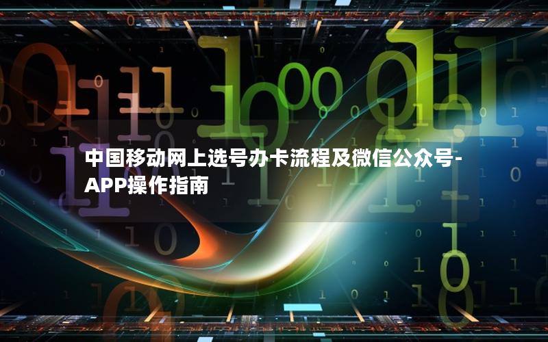 中国移动网上选号办卡流程及微信公众号-APP操作指南