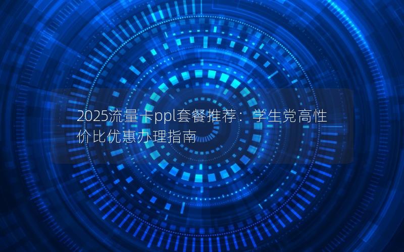 2025流量卡ppl套餐推荐：学生党高性价比优惠办理指南