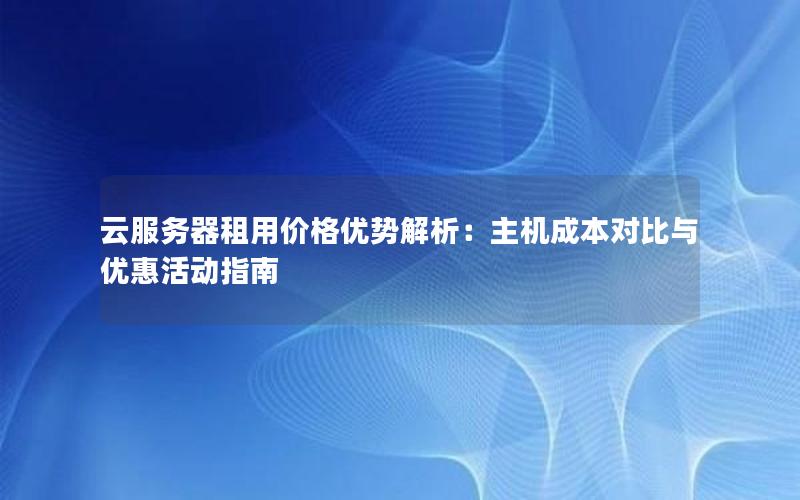 云服务器租用价格优势解析：主机成本对比与优惠活动指南