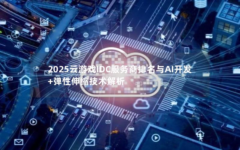 2025云游戏IDC服务商排名与AI开发+弹性伸缩技术解析