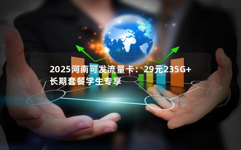 2025河南可发流量卡：29元235G+长期套餐学生专享