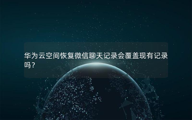 华为云空间恢复微信聊天记录会覆盖现有记录吗？