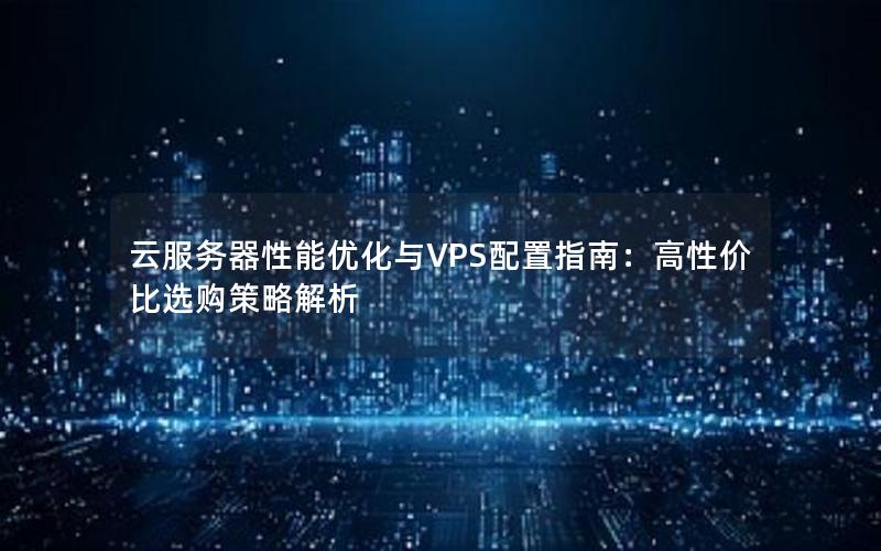 云服务器性能优化与VPS配置指南：高性价比选购策略解析