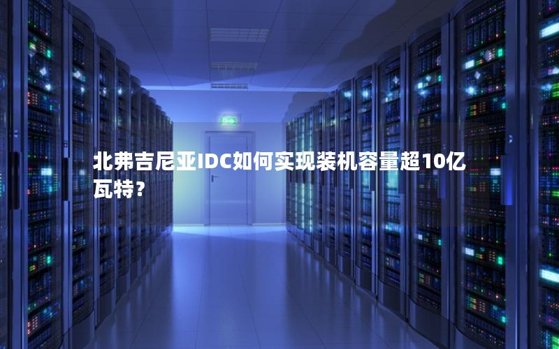 北弗吉尼亚IDC如何实现装机容量超10亿瓦特？