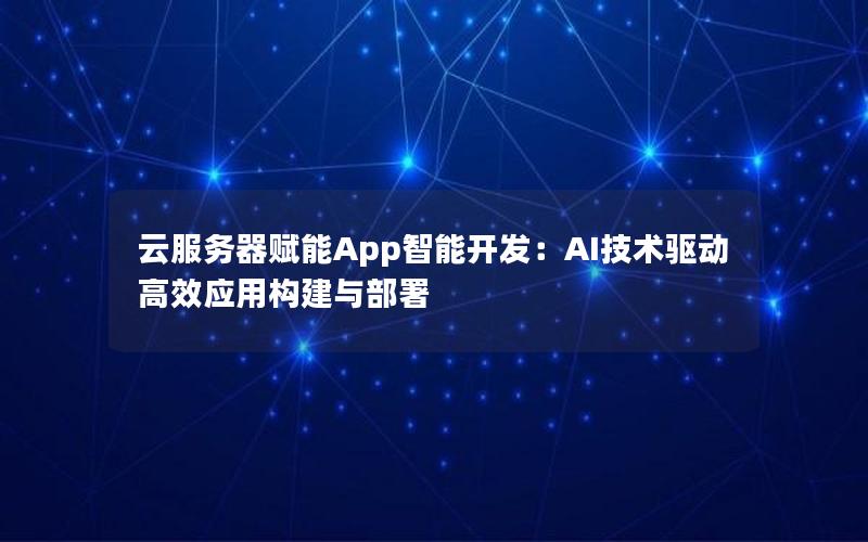 云服务器赋能App智能开发：AI技术驱动高效应用构建与部署