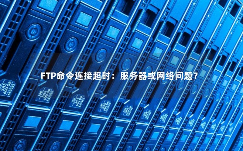 FTP命令连接超时：服务器或网络问题？