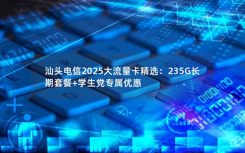 汕头电信2025大流量卡精选：235G长期套餐+学生党专属优惠