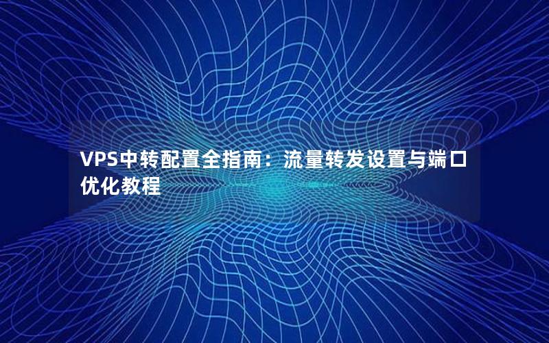 VPS中转配置全指南：流量转发设置与端口优化教程