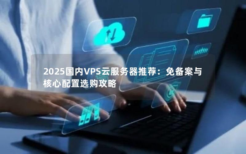 2025国内VPS云服务器推荐：免备案与核心配置选购攻略