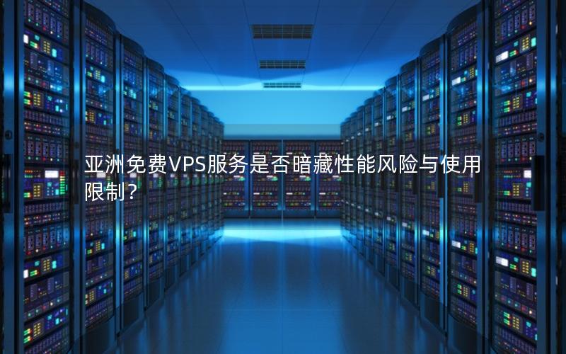 亚洲免费VPS服务是否暗藏性能风险与使用限制？