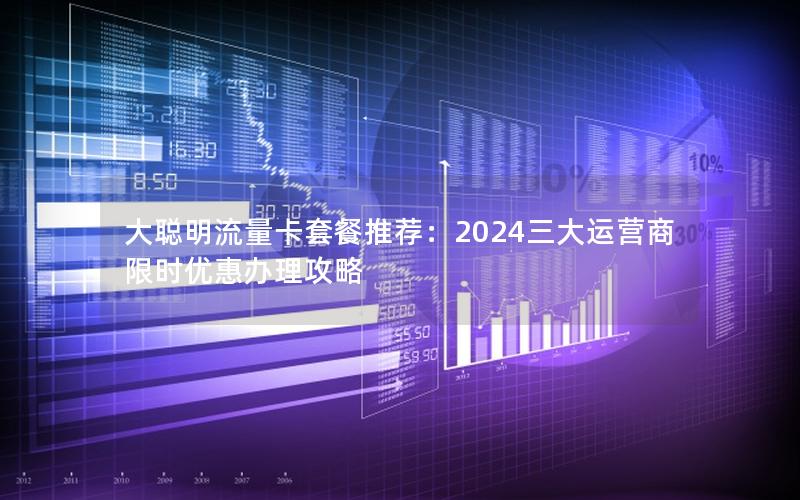 大聪明流量卡套餐推荐：2024三大运营商限时优惠办理攻略