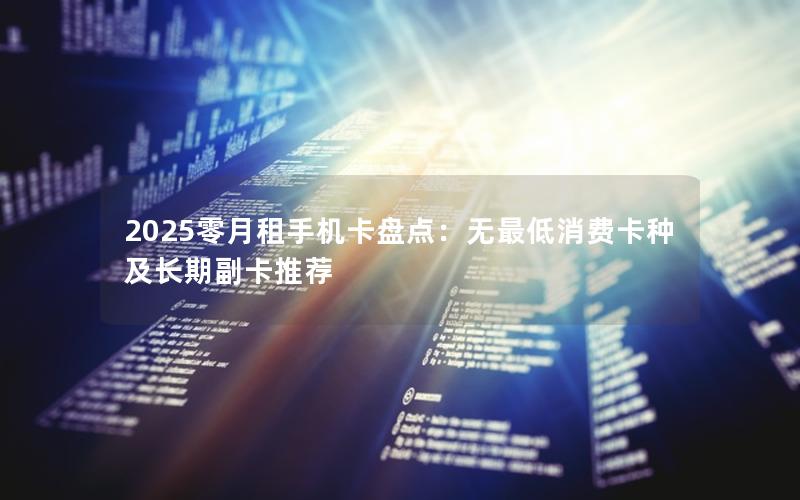 2025零月租手机卡盘点：无最低消费卡种及长期副卡推荐