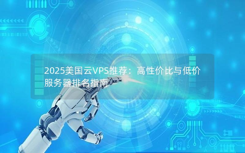 2025美国云VPS推荐：高性价比与低价服务器排名指南