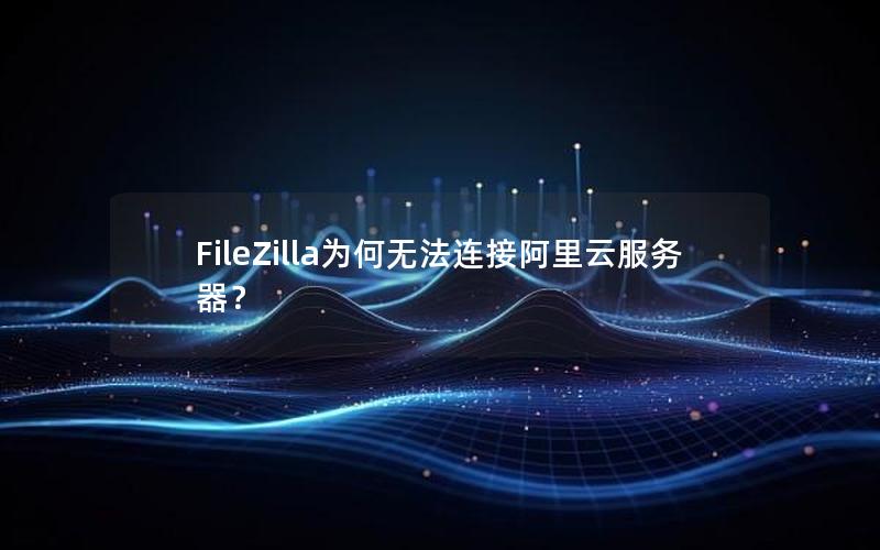 FileZilla为何无法连接阿里云服务器？