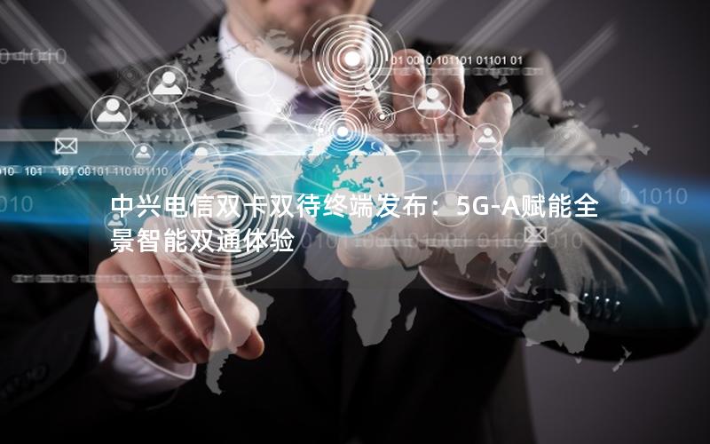 中兴电信双卡双待终端发布：5G-A赋能全景智能双通体验