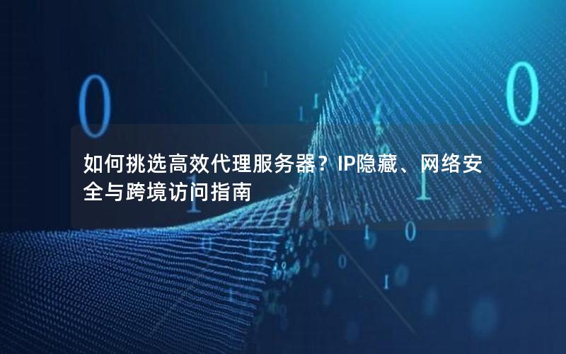 如何挑选高效代理服务器？IP隐藏、网络安全与跨境访问指南