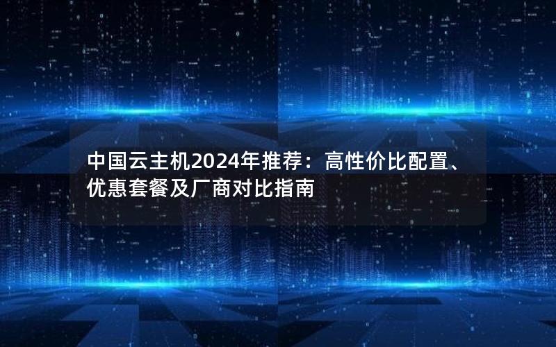 中国云主机2024年推荐：高性价比配置、优惠套餐及厂商对比指南