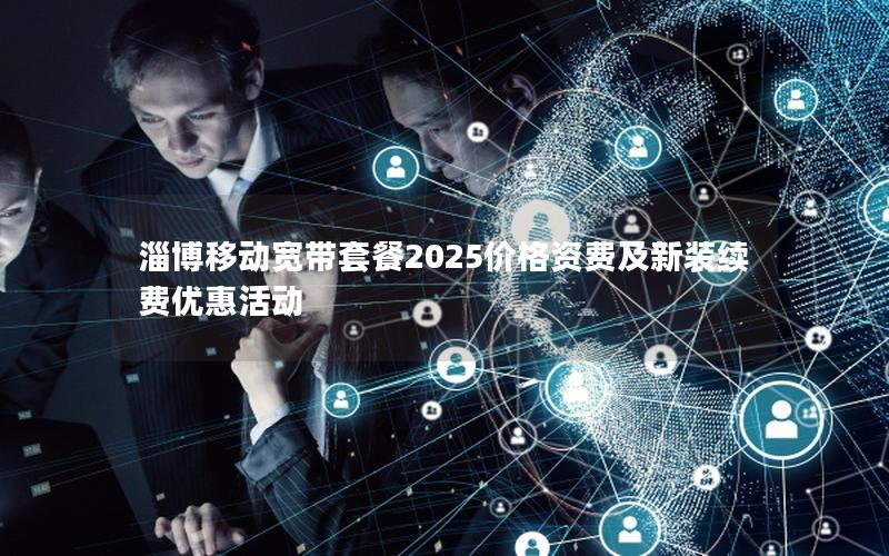 淄博移动宽带套餐2025价格资费及新装续费优惠活动