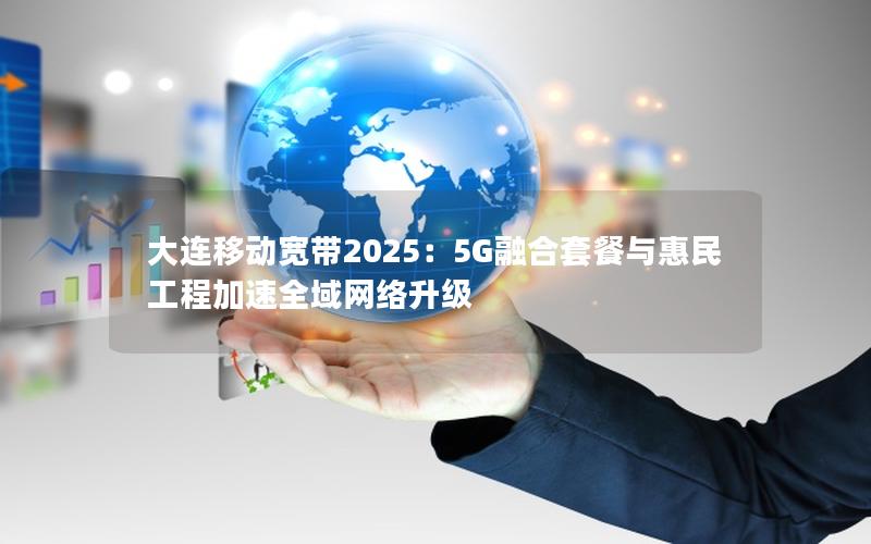 大连移动宽带2025：5G融合套餐与惠民工程加速全域网络升级