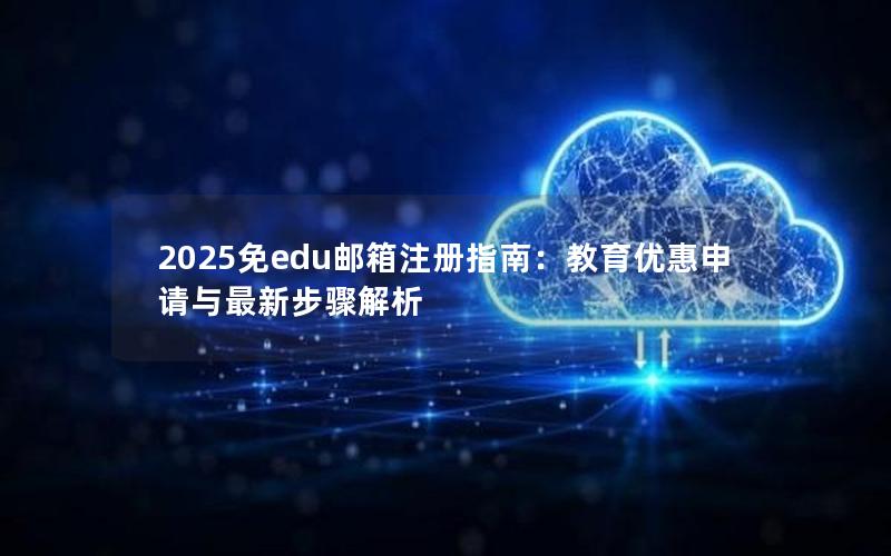 2025免edu邮箱注册指南：教育优惠申请与最新步骤解析