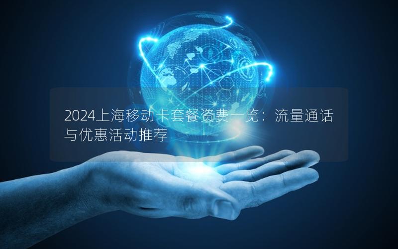 2024上海移动卡套餐资费一览：流量通话与优惠活动推荐