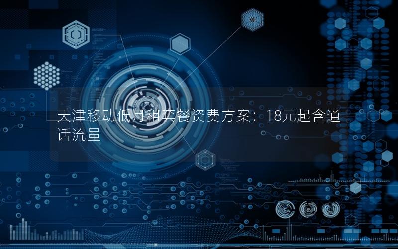 天津移动低月租套餐资费方案：18元起含通话流量