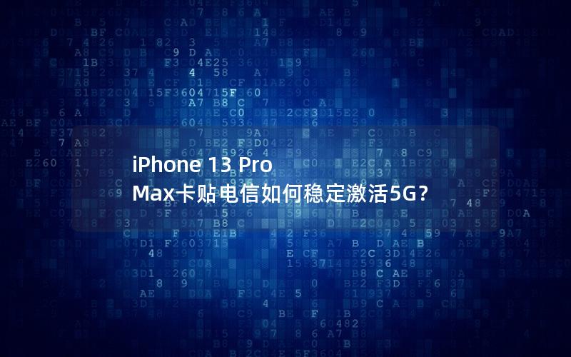 iPhone 13 Pro Max卡贴电信如何稳定激活5G？