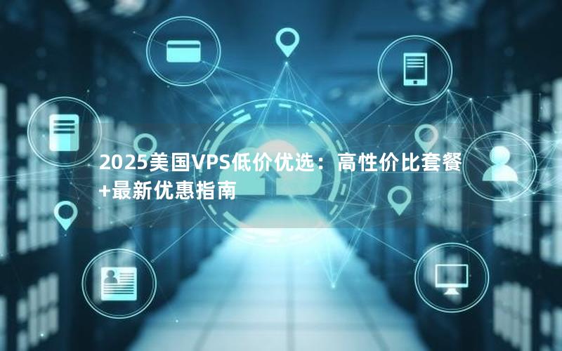 2025美国VPS低价优选：高性价比套餐+最新优惠指南