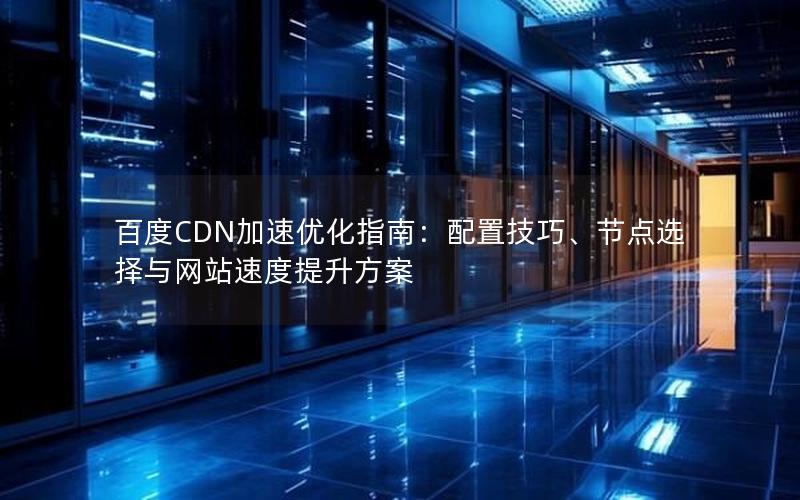 百度CDN加速优化指南：配置技巧、节点选择与网站速度提升方案