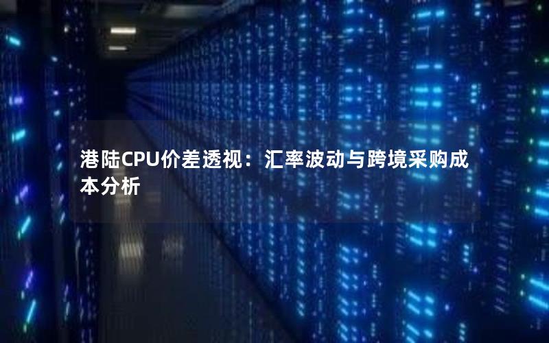 港陆CPU价差透视：汇率波动与跨境采购成本分析