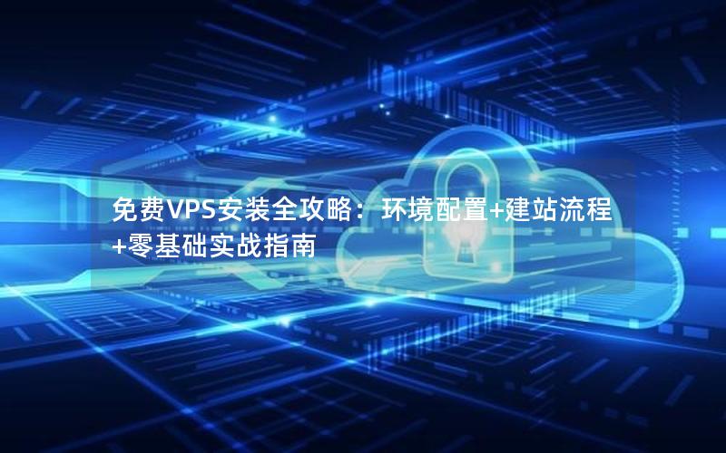 免费VPS安装全攻略：环境配置+建站流程+零基础实战指南