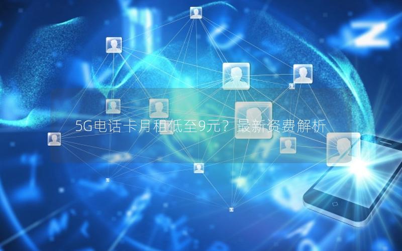 5G电话卡月租低至9元？最新资费解析