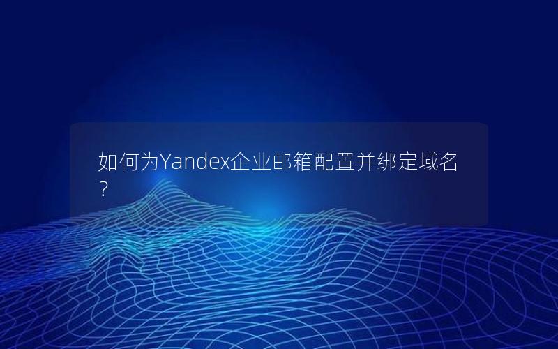 如何为Yandex企业邮箱配置并绑定域名？