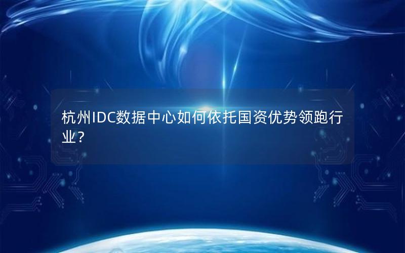 杭州IDC数据中心如何依托国资优势领跑行业？