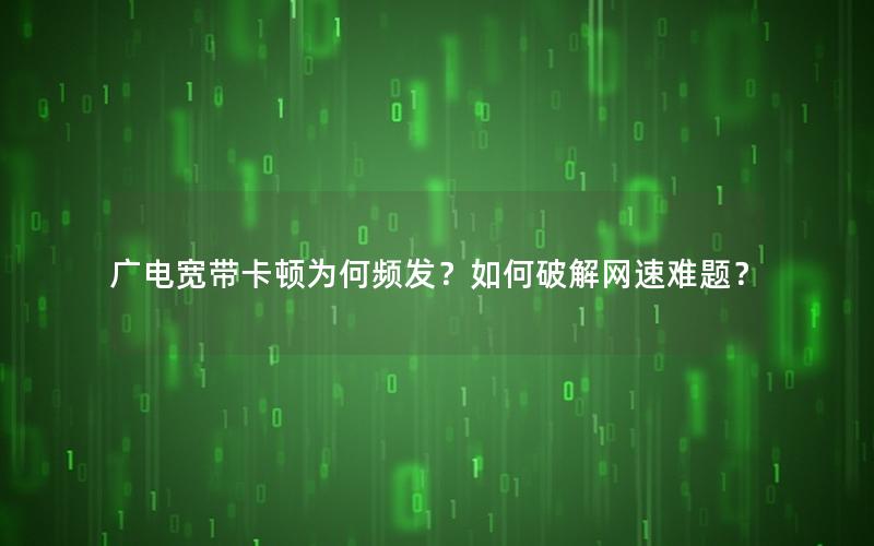 广电宽带卡顿为何频发？如何破解网速难题？