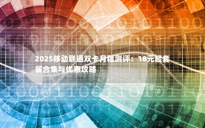 2025移动联通双卡月租测评：18元起套餐合集与优惠攻略