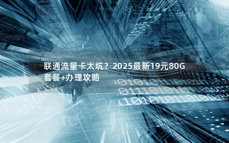 联通流量卡太坑？2025最新19元80G套餐+办理攻略