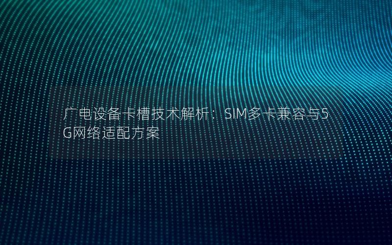 广电设备卡槽技术解析：SIM多卡兼容与5G网络适配方案