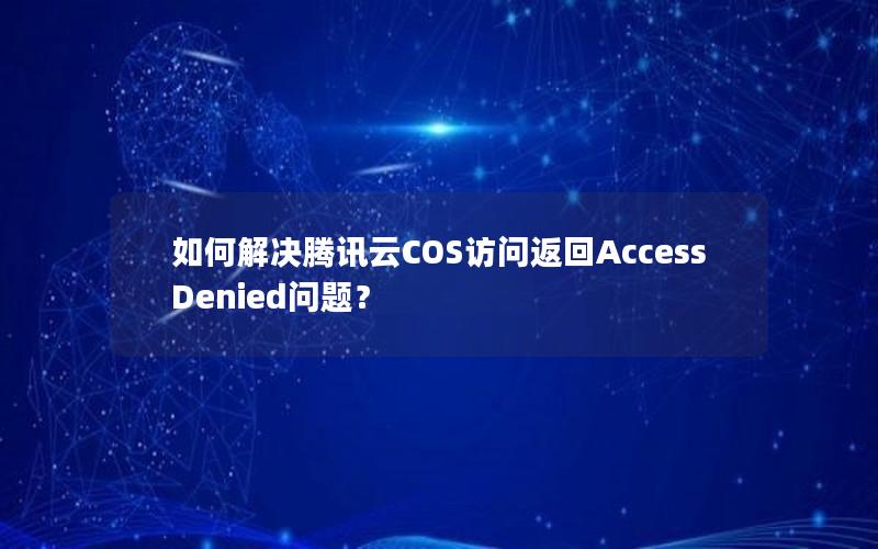 如何解决腾讯云COS访问返回AccessDenied问题？