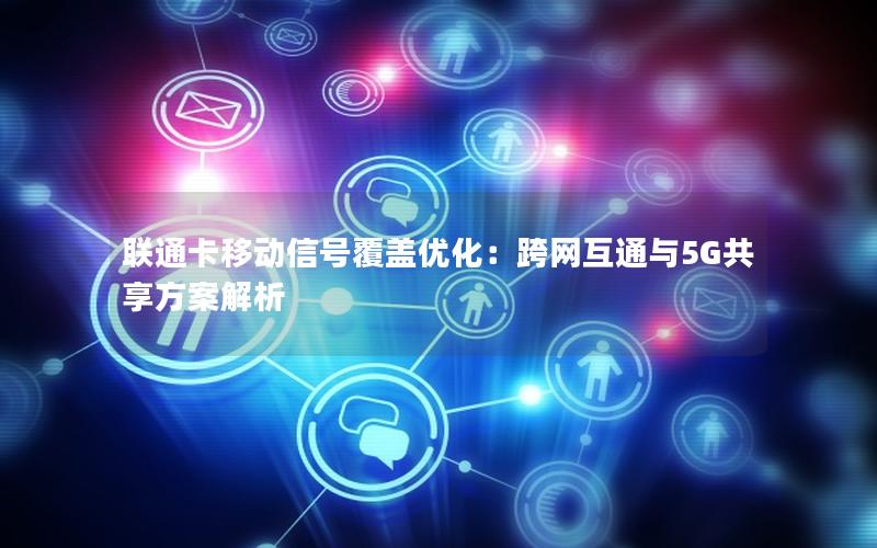 联通卡移动信号覆盖优化：跨网互通与5G共享方案解析