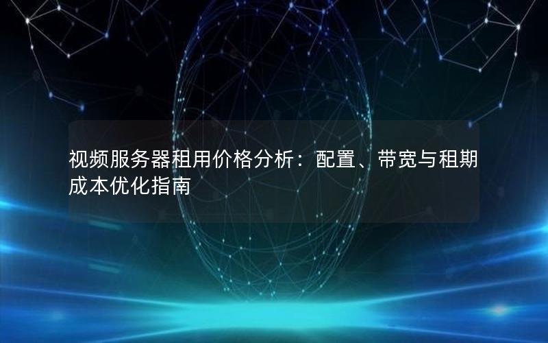 视频服务器租用价格分析：配置、带宽与租期成本优化指南