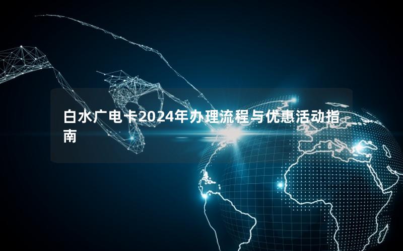 白水广电卡2024年办理流程与优惠活动指南