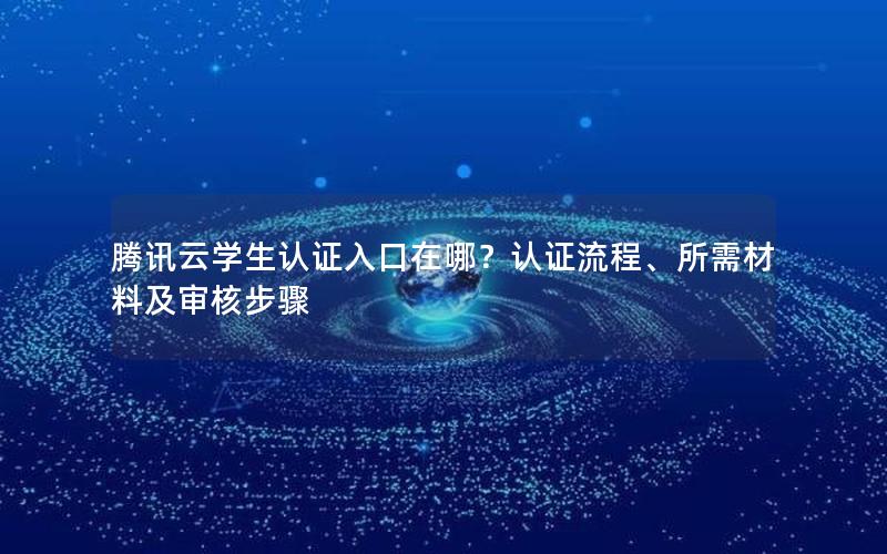 腾讯云学生认证入口在哪？认证流程、所需材料及审核步骤