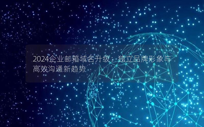 2024企业邮箱域名升级：独立品牌形象与高效沟通新趋势