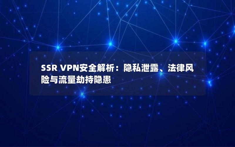 SSR VPN安全解析：隐私泄露、法律风险与流量劫持隐患