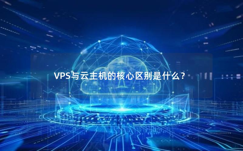 VPS与云主机的核心区别是什么？