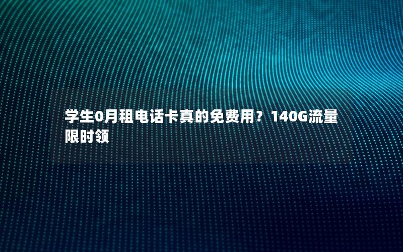 学生0月租电话卡真的免费用？140G流量限时领