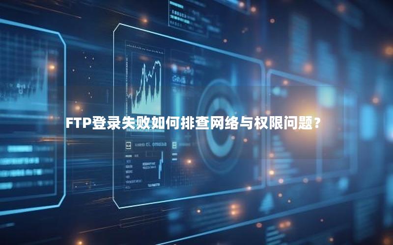 FTP登录失败如何排查网络与权限问题？