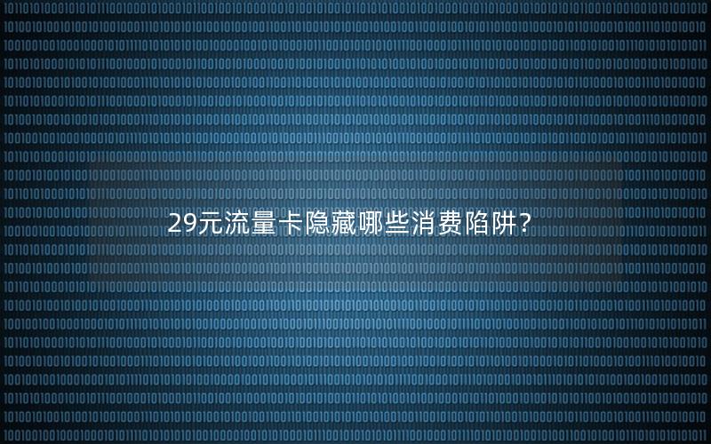 29元流量卡隐藏哪些消费陷阱？