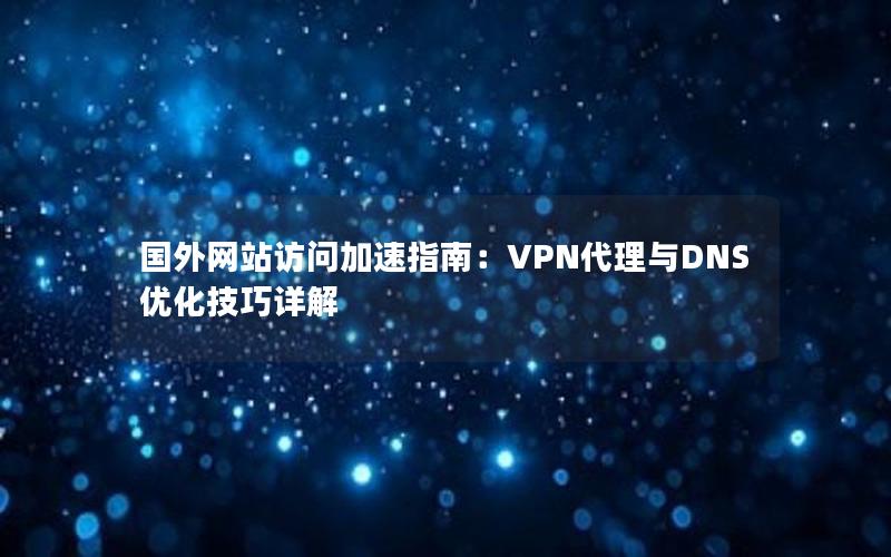 国外网站访问加速指南：VPN代理与DNS优化技巧详解